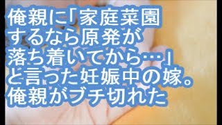 【その神経がわからん】俺親に「家庭菜園するなら原発が落ち着いてから…」と言った妊娠中の嫁。俺親がブチ切れた【ママ達の修羅場】